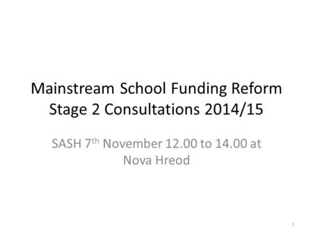 Mainstream School Funding Reform Stage 2 Consultations 2014/15 SASH 7 th November 12.00 to 14.00 at Nova Hreod 1.