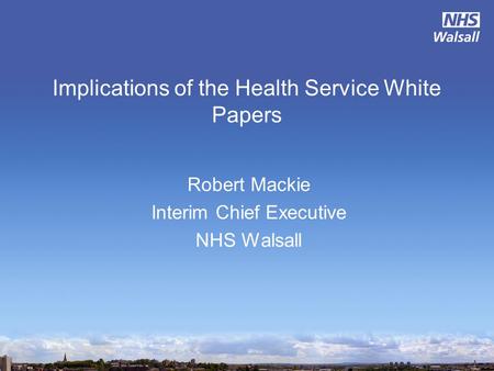 Implications of the Health Service White Papers Robert Mackie Interim Chief Executive NHS Walsall.