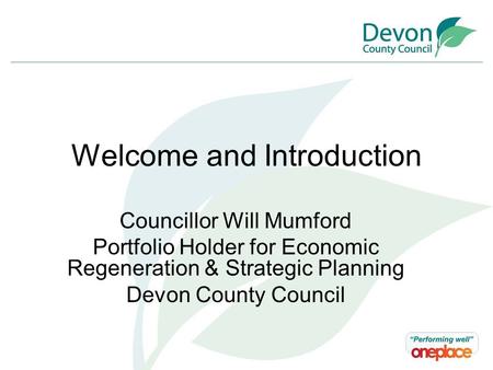 Welcome and Introduction Councillor Will Mumford Portfolio Holder for Economic Regeneration & Strategic Planning Devon County Council.