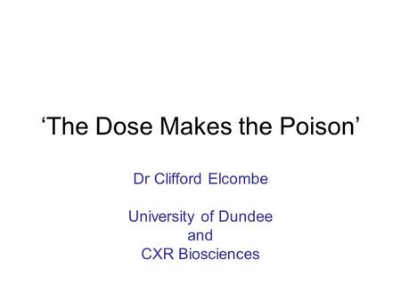 ‘The Dose Makes the Poison’ Dr Clifford Elcombe University of Dundee and CXR Biosciences.