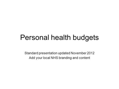 Personal health budgets Standard presentation updated November 2012 Add your local NHS branding and content.