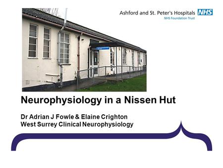 Neurophysiology in a Nissen Hut Dr Adrian J Fowle & Elaine Crighton West Surrey Clinical Neurophysiology.