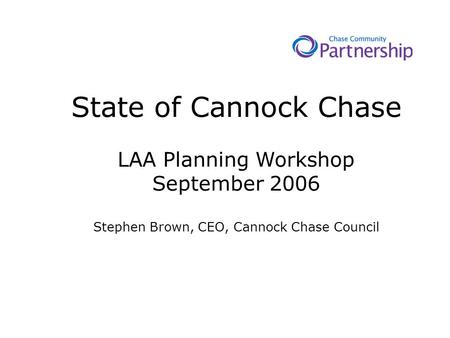 State of Cannock Chase LAA Planning Workshop September 2006 Stephen Brown, CEO, Cannock Chase Council.