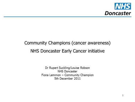 1 Community Champions (cancer awareness) NHS Doncaster Early Cancer initiative Dr Rupert Suckling/Louise Robson NHS Doncaster Fiona Lemmon – Community.