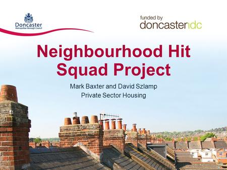 Neighbourhood Hit Squad Project Mark Baxter and David Szlamp Private Sector Housing.