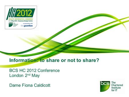 Information: to share or not to share? BCS HC 2012 Conference London 2 nd May Dame Fiona Caldicott.