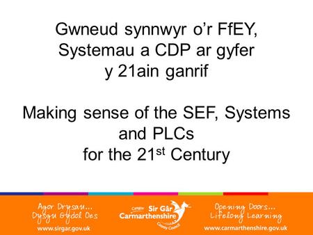 Gwneud synnwyr o’r FfEY, Systemau a CDP ar gyfer y 21ain ganrif Making sense of the SEF, Systems and PLCs for the 21 st Century.
