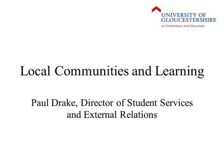 Local Communities and Learning Paul Drake, Director of Student Services and External Relations.