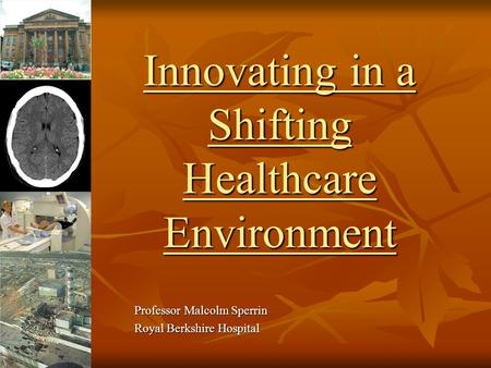 Innovating in a Shifting Healthcare Environment Professor Malcolm Sperrin Royal Berkshire Hospital.