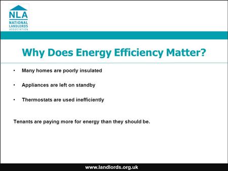 Www.landlords.org.uk Why Does Energy Efficiency Matter? Many homes are poorly insulated Appliances are left on standby Thermostats are used inefficiently.