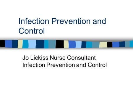 Infection Prevention and Control Jo Lickiss Nurse Consultant Infection Prevention and Control.