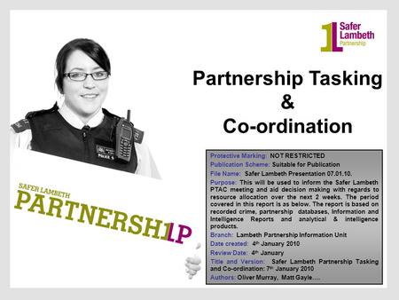 Partnership Tasking &Co-ordination Protective Marking: NOT RESTRICTED Publication Scheme: Suitable for Publication File Name: Safer Lambeth Presentation.