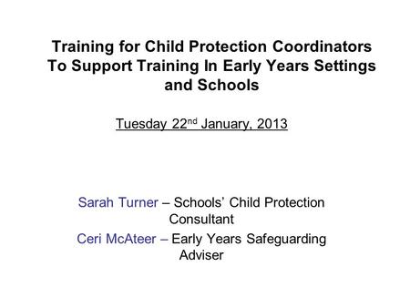 Training for Child Protection Coordinators To Support Training In Early Years Settings and Schools Tuesday 22 nd January, 2013 Sarah Turner – Schools’
