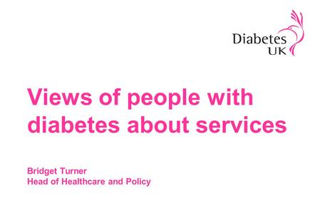 Views of people with diabetes about services Bridget Turner Head of Healthcare and Policy.