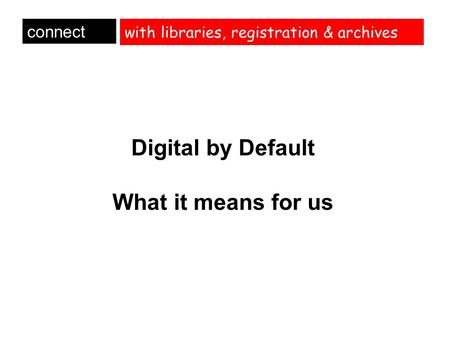 With libraries, registration & archives Digital by Default What it means for us connect.