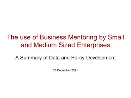 The use of Business Mentoring by Small and Medium Sized Enterprises A Summary of Data and Policy Development 21 December 2011.