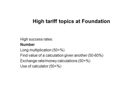 High tariff topics at Foundation High success rates: Number Long multiplication (50+%) Find value of a calculation given another (50-60%) Exchange rate/money.