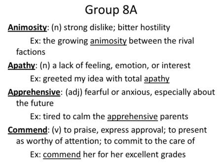 Group 8A Animosity: (n) strong dislike; bitter hostility Ex: the growing animosity between the rival factions Apathy: (n) a lack of feeling, emotion, or.