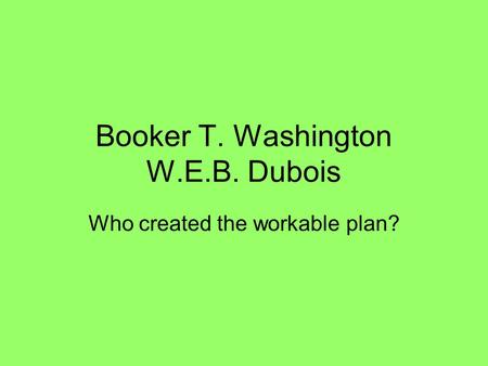 Booker T. Washington W.E.B. Dubois Who created the workable plan?