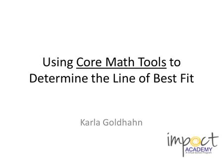 Using Core Math Tools to Determine the Line of Best Fit Karla Goldhahn.