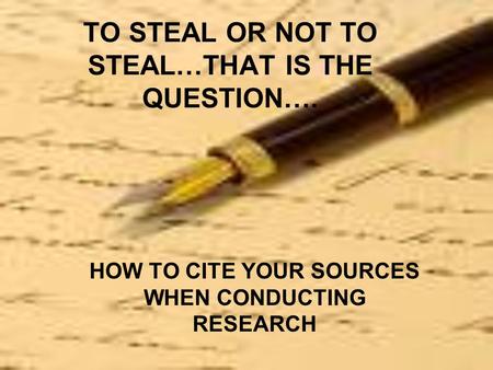 TO STEAL OR NOT TO STEAL…THAT IS THE QUESTION…. HOW TO CITE YOUR SOURCES WHEN CONDUCTING RESEARCH.