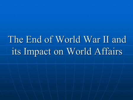 The End of World War II and its Impact on World Affairs
