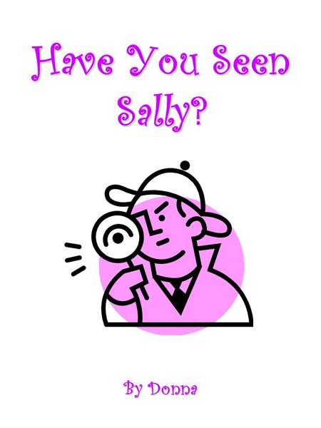 Have You Seen Sally? By Donna. One clear sunny day, Sally was busy surfing the web. Sally was 13 years old. Everyday after school she would rush home.