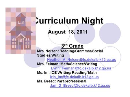 Curriculum Night August 18, 2011 3 rd Grade Mrs. Nelsen: Reading/Grammar/Social Studies/Writing Mrs. Feiman: Math/Science/Writing.