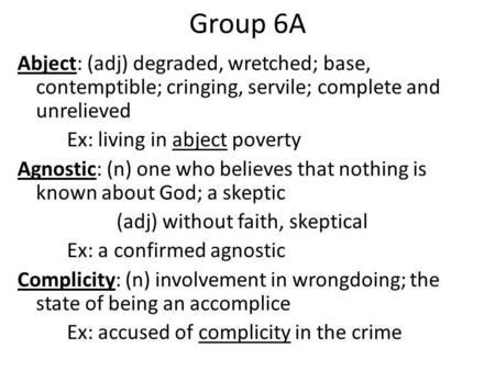 Group 6A Abject: (adj) degraded, wretched; base, contemptible; cringing, servile; complete and unrelieved Ex: living in abject poverty Agnostic: (n) one.