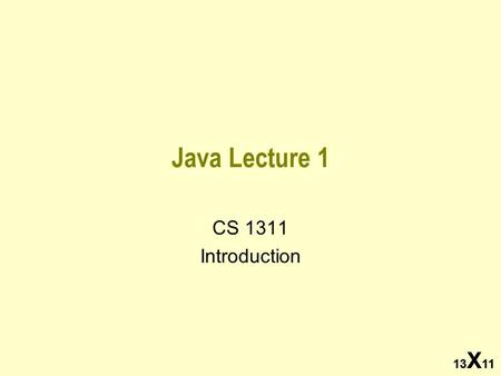 13 X 11 Java Lecture 1 CS 1311 Introduction 13 X 11.