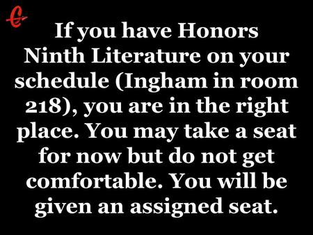 If you have Honors Ninth Literature on your schedule (Ingham in room 218), you are in the right place. You may take a seat for now but do not get comfortable.