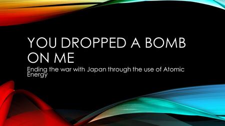 YOU DROPPED A BOMB ON ME Ending the war with Japan through the use of Atomic Energy.