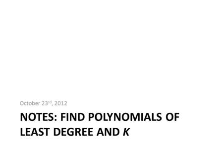 NOTES: FIND POLYNOMIALS OF LEAST DEGREE AND K October 23 rd, 2012.
