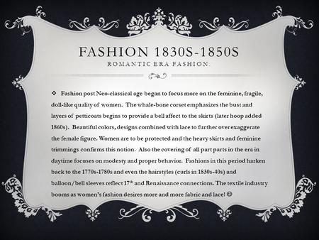 FASHION 1830S-1850S ROMANTIC ERA FASHION.  Fashion post Neo-classical age began to focus more on the feminine, fragile, doll-like quality of women. The.