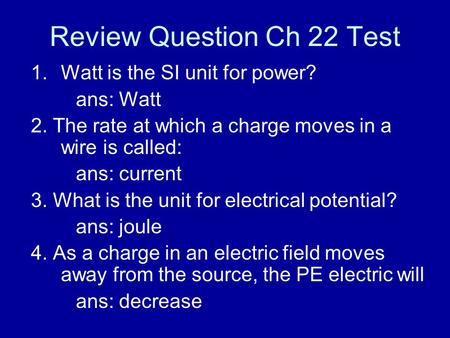 Review Question Ch 22 Test 1.Watt is the SI unit for power? ans: Watt 2. The rate at which a charge moves in a wire is called: ans: current 3. What is.