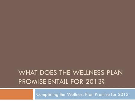 WHAT DOES THE WELLNESS PLAN PROMISE ENTAIL FOR 2013? Completing the Wellness Plan Promise for 2013.