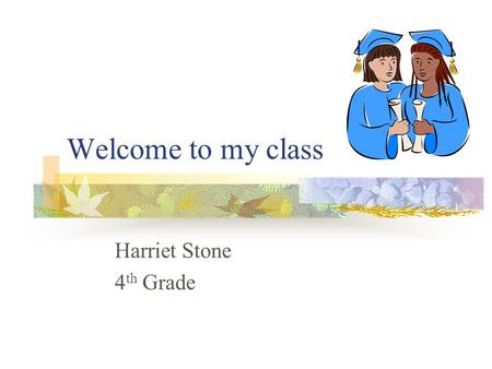 Welcome to my class Harriet Stone 4 th Grade. Introduction of Fourth Grade Welcome to Fourth Grade. This is going to be a fabulous year filled with successful.
