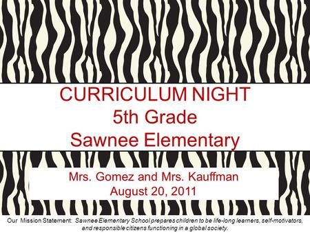 CURRICULUM NIGHT 5th Grade Sawnee Elementary Mrs. Gomez and Mrs. Kauffman August 20, 2011 Our Mission Statement: Sawnee Elementary School prepares children.