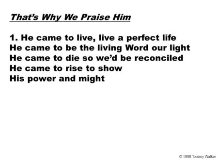 That’s Why We Praise Him 1. He came to live, live a perfect life He came to be the living Word our light He came to die so we’d be reconciled He came to.