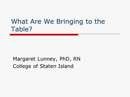 What Are We Bringing to the Table? Margaret Lunney, PhD, RN College of Staten Island.