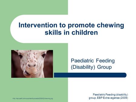 Paediatric Feeding (disability) group, EBP Extravaganza (2009) Intervention to promote chewing skills in children Paediatric Feeding (Disability) Group.