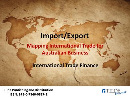 Tilde Publishing and Distribution ISBN: 978-0-7346-0817-8 Import/Export Mapping International Trade for Australian Business International Trade Finance.