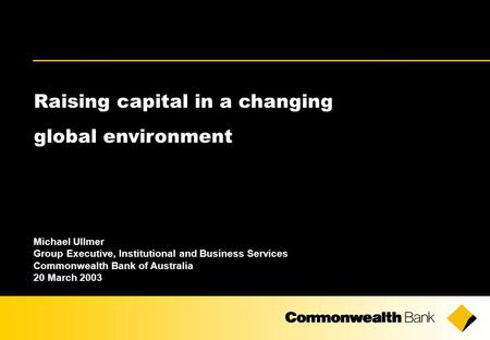 Raising capital in a changing global environment Michael Ullmer Group Executive, Institutional and Business Services Commonwealth Bank of Australia 20.