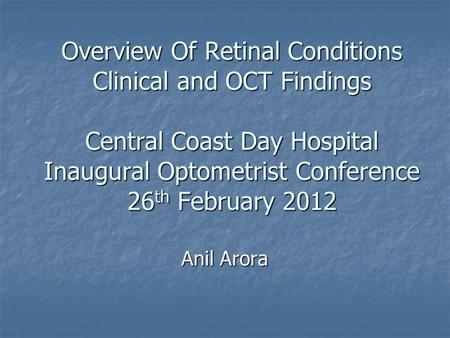 Overview Of Retinal Conditions Clinical and OCT Findings Central Coast Day Hospital Inaugural Optometrist Conference 26th February 2012 Anil Arora.