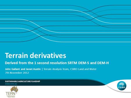 Terrain derivatives Derived from the 1 second resolution SRTM DEM-S and DEM-H SUSTAINABLE AGRICULTURE FLAGSHIP John Gallant and Jenet Austin | Terrain.