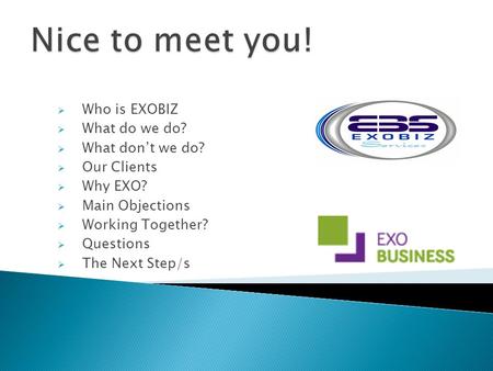  Who is EXOBIZ  What do we do?  What don’t we do?  Our Clients  Why EXO?  Main Objections  Working Together?  Questions  The Next Step/s.