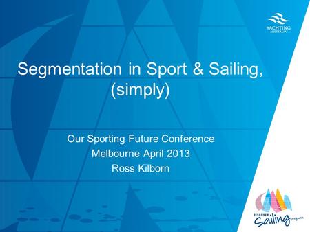TITLE DATE Segmentation in Sport & Sailing, (simply) Our Sporting Future Conference Melbourne April 2013 Ross Kilborn.