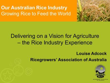 Delivering on a Vision for Agriculture – the Rice Industry Experience Louise Adcock Ricegrowers’ Association of Australia Our Australian Rice Industry.
