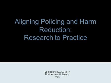 Aligning Policing and Harm Reduction: Research to Practice Leo Beletsky, JD, MPH Northeastern University USA.
