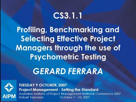 CS3.1.1 Profiling, Benchmarking and Selecting Effective Project Managers through the use of Psychometric Testing GERARD FERRARA TUESDAY 9 OCTOBER, 2007.